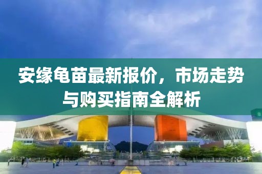 安緣龜苗最新報價，市場走勢與購買指南全解析