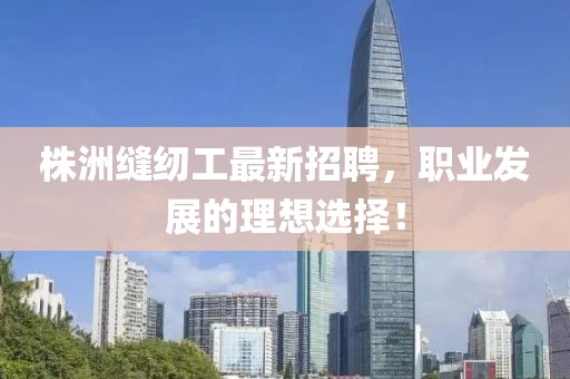 株洲縫紉工最新招聘，職業(yè)發(fā)展的理想選擇！