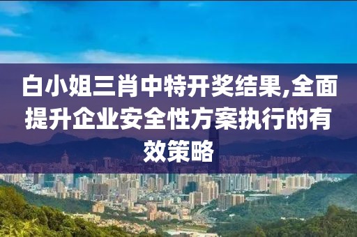 白小姐三肖中特開獎(jiǎng)結(jié)果,全面提升企業(yè)安全性方案執(zhí)行的有效策略