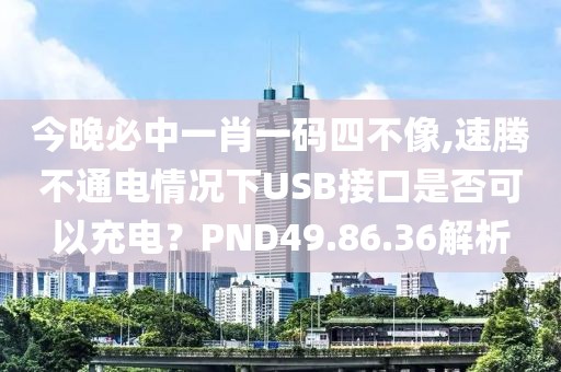 今晚必中一肖一碼四不像,速騰不通電情況下USB接口是否可以充電？PND49.86.36解析