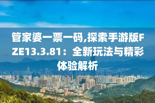 管家婆一票一碼,探索手游版FZE13.3.81：全新玩法與精彩體驗解析