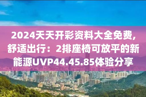 2024天天開彩資料大全免費(fèi),舒適出行：2排座椅可放平的新能源UVP44.45.85體驗(yàn)分享