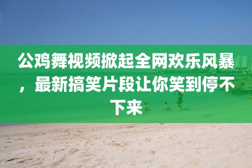 公雞舞視頻掀起全網(wǎng)歡樂風(fēng)暴，最新搞笑片段讓你笑到停不下來