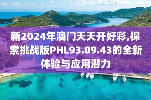 新2024年澳門天天開(kāi)好彩,探索挑戰(zhàn)版PHL93.09.43的全新體驗(yàn)與應(yīng)用潛力