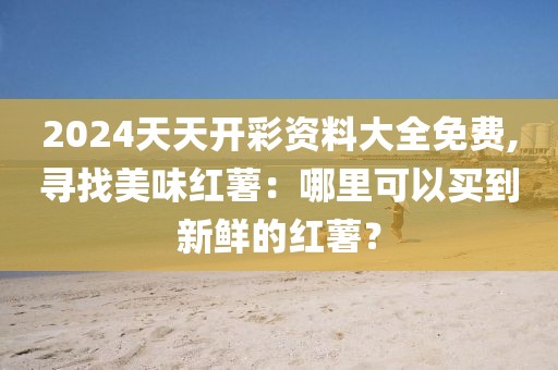 2024天天開彩資料大全免費(fèi),尋找美味紅薯：哪里可以買到新鮮的紅薯？