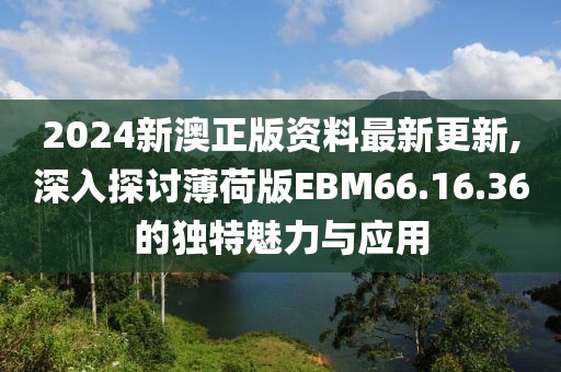 2024新澳正版資料最新更新,深入探討薄荷版EBM66.16.36的獨(dú)特魅力與應(yīng)用