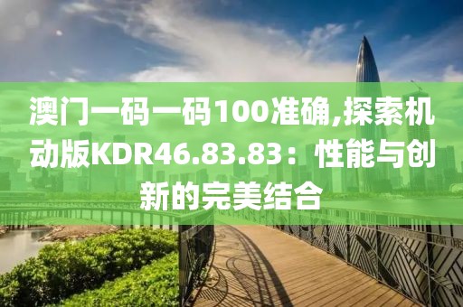澳門一碼一碼100準確,探索機動版KDR46.83.83：性能與創(chuàng)新的完美結合