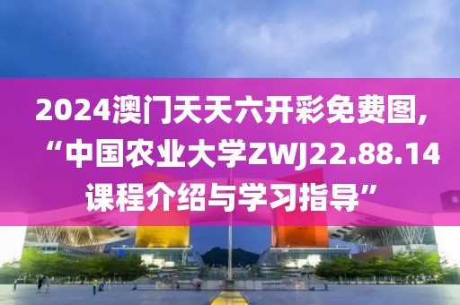 2024澳門(mén)天天六開(kāi)彩免費(fèi)圖,“中國(guó)農(nóng)業(yè)大學(xué)ZWJ22.88.14課程介紹與學(xué)習(xí)指導(dǎo)”