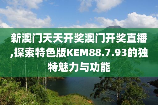 新澳門(mén)天天開(kāi)獎(jiǎng)澳門(mén)開(kāi)獎(jiǎng)直播,探索特色版KEM88.7.93的獨(dú)特魅力與功能