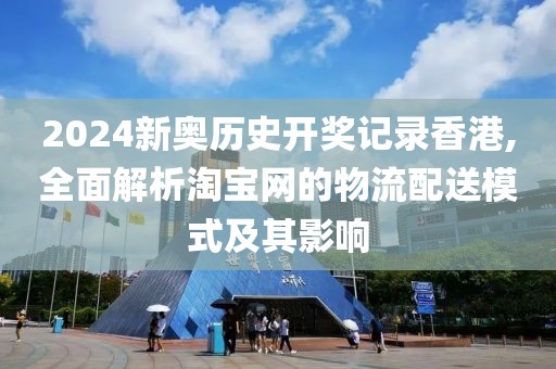 2024新奧歷史開獎(jiǎng)記錄香港,全面解析淘寶網(wǎng)的物流配送模式及其影響