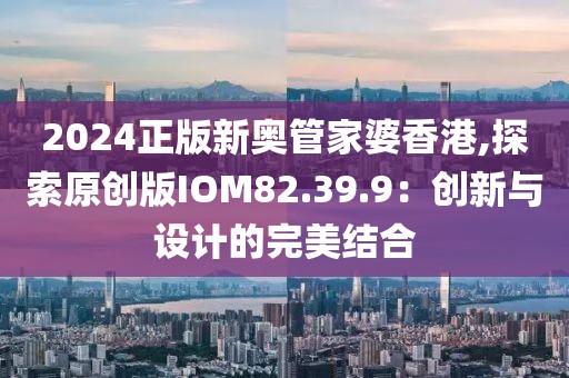2024正版新奧管家婆香港,探索原創(chuàng)版IOM82.39.9：創(chuàng)新與設(shè)計的完美結(jié)合