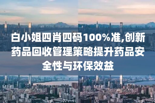 白小姐四肖四碼100%準(zhǔn),創(chuàng)新藥品回收管理策略提升藥品安全性與環(huán)保效益