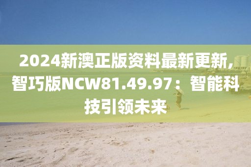 2024新澳正版資料最新更新,智巧版NCW81.49.97：智能科技引領(lǐng)未來
