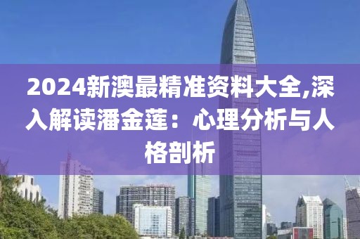 2024新澳最精準(zhǔn)資料大全,深入解讀潘金蓮：心理分析與人格剖析