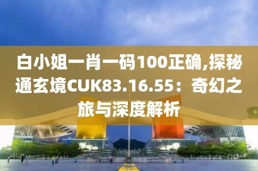 白小姐一肖一碼100正確,探秘通玄境CUK83.16.55：奇幻之旅與深度解析