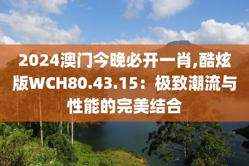 2024澳門今晚必開一肖,酷炫版WCH80.43.15：極致潮流與性能的完美結合