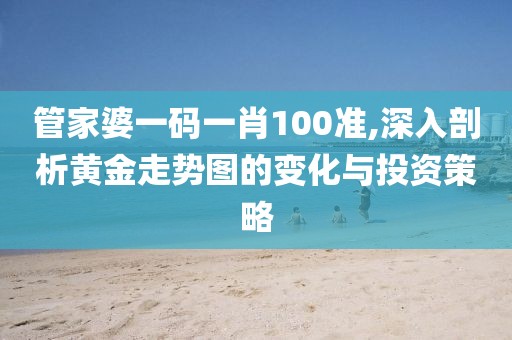 管家婆一碼一肖100準,深入剖析黃金走勢圖的變化與投資策略