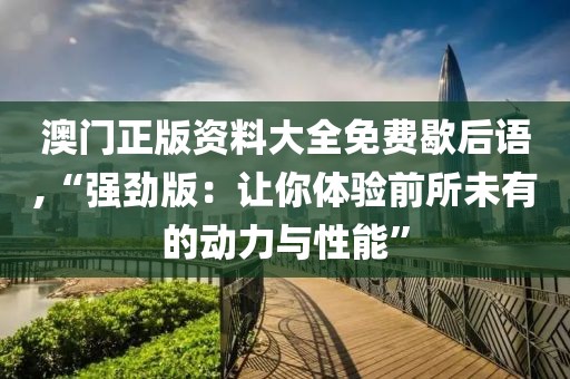 澳門正版資料大全免費歇后語,“強勁版：讓你體驗前所未有的動力與性能”