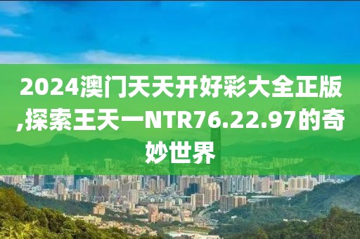 2024澳門天天開好彩大全正版,探索王天一NTR76.22.97的奇妙世界