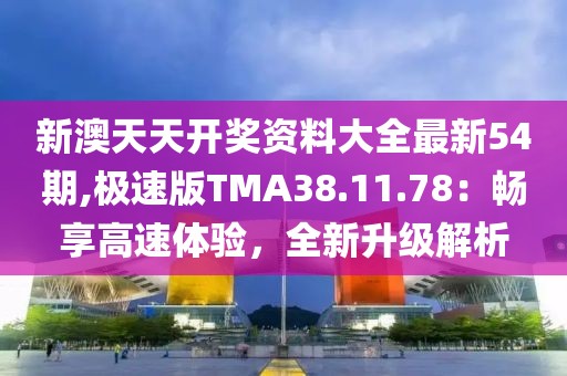新澳天天開獎(jiǎng)資料大全最新54期,極速版TMA38.11.78：暢享高速體驗(yàn)，全新升級(jí)解析