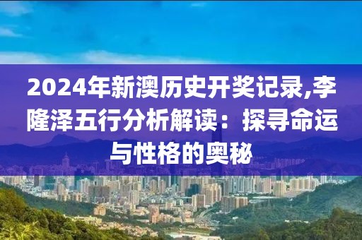 2024年新澳歷史開獎(jiǎng)記錄,李隆澤五行分析解讀：探尋命運(yùn)與性格的奧秘