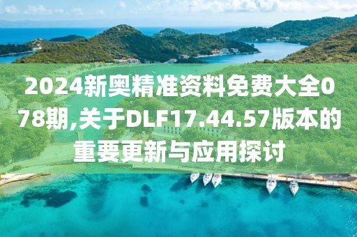 2024新奧精準資料免費大全078期,關于DLF17.44.57版本的重要更新與應用探討
