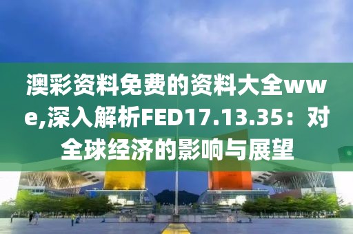 澳彩資料免費的資料大全wwe,深入解析FED17.13.35：對全球經(jīng)濟的影響與展望