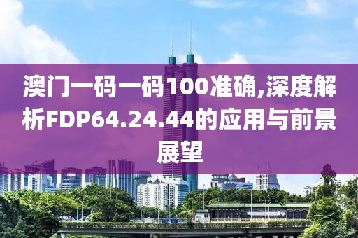 澳門(mén)一碼一碼100準(zhǔn)確,深度解析FDP64.24.44的應(yīng)用與前景展望