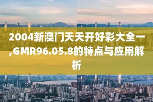 2004新澳門天天開好彩大全一,GMR96.05.8的特點與應(yīng)用解析