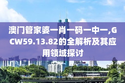 澳門管家婆一肖一碼一中一,GCW59.13.82的全解析及其應(yīng)用領(lǐng)域探討