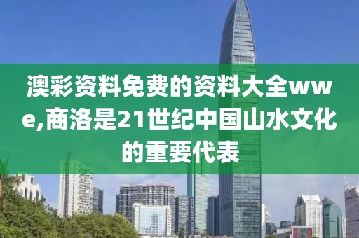 澳彩資料免費(fèi)的資料大全wwe,商洛是21世紀(jì)中國(guó)山水文化的重要代表