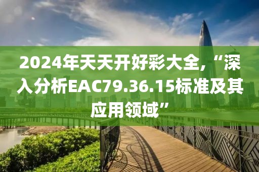 2024年天天開(kāi)好彩大全,“深入分析EAC79.36.15標(biāo)準(zhǔn)及其應(yīng)用領(lǐng)域”