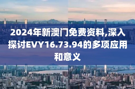 2024年新澳門免費資料,深入探討EVY16.73.94的多項應(yīng)用和意義