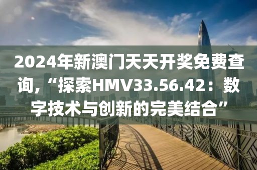 2024年新澳門天天開獎(jiǎng)免費(fèi)查詢,“探索HMV33.56.42：數(shù)字技術(shù)與創(chuàng)新的完美結(jié)合”