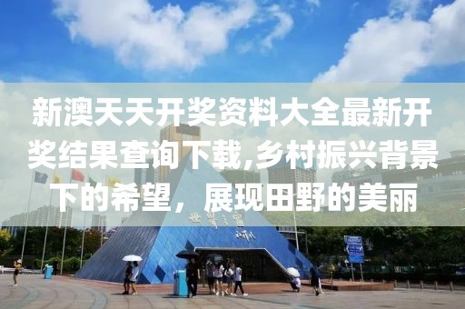 新澳天天開獎(jiǎng)資料大全最新開獎(jiǎng)結(jié)果查詢下載,鄉(xiāng)村振興背景下的希望，展現(xiàn)田野的美麗