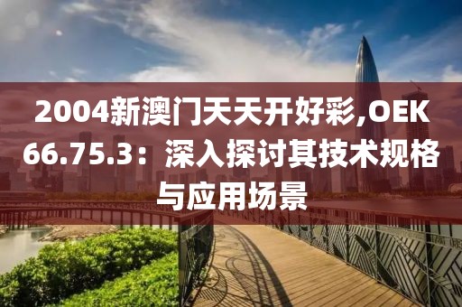 2004新澳門天天開好彩,OEK66.75.3：深入探討其技術(shù)規(guī)格與應(yīng)用場景