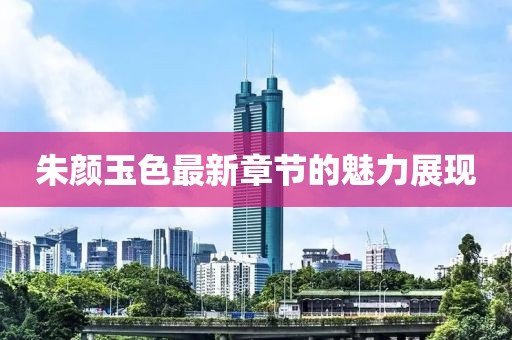 朱顏玉色最新章節(jié)的魅力展現(xiàn)