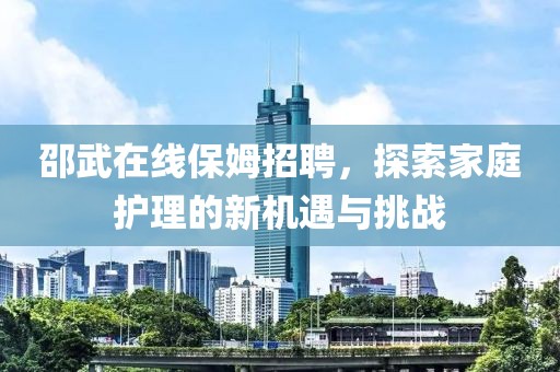 邵武在線保姆招聘，探索家庭護(hù)理的新機(jī)遇與挑戰(zhàn)