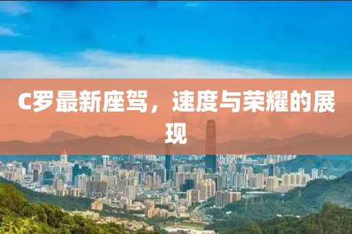 C羅最新座駕，速度與榮耀的展現(xiàn)