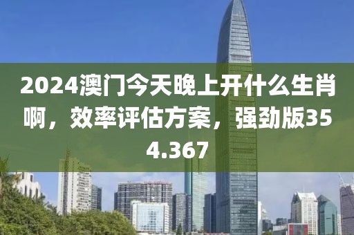 2024澳門今天晚上開什么生肖啊，效率評估方案，強(qiáng)勁版354.367