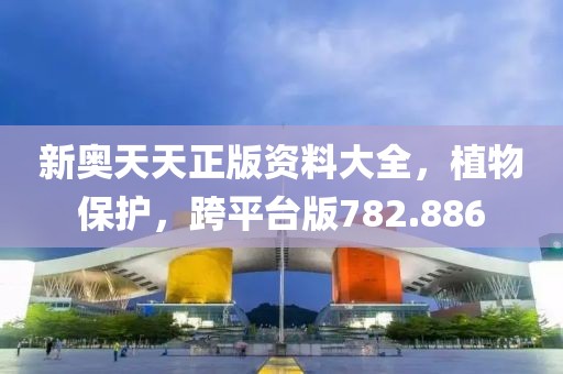 新奧天天正版資料大全，植物保護(hù)，跨平臺(tái)版782.886