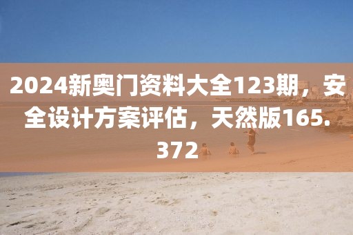 2024新奧門資料大全123期，安全設(shè)計(jì)方案評(píng)估，天然版165.372