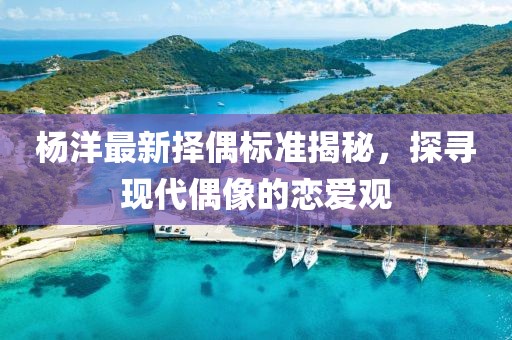 楊洋最新?lián)衽紭?biāo)準(zhǔn)揭秘，探尋現(xiàn)代偶像的戀愛觀