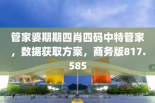 管家婆期期四肖四碼中特管家，數(shù)據(jù)獲取方案，商務(wù)版817.585
