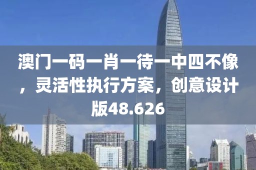 澳門一碼一肖一待一中四不像，靈活性執(zhí)行方案，創(chuàng)意設(shè)計版48.626