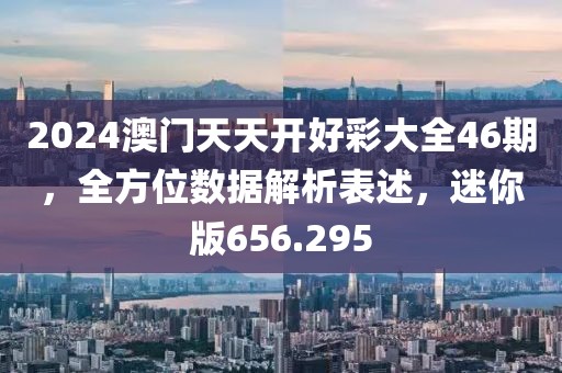 2024澳門天天開好彩大全46期，全方位數(shù)據(jù)解析表述，迷你版656.295