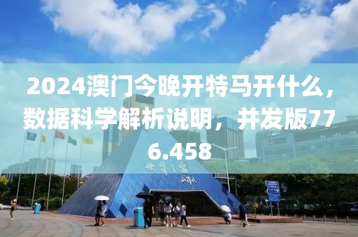 2024澳門今晚開特馬開什么，數(shù)據(jù)科學(xué)解析說明，并發(fā)版776.458