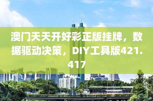 澳門天天開好彩正版掛牌，數(shù)據(jù)驅(qū)動決策，DIY工具版421.417