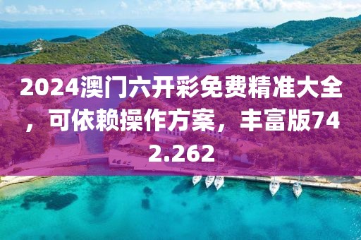 2024澳門六開彩免費精準大全，可依賴操作方案，豐富版742.262