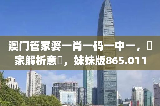澳門管家婆一肖一碼一中一，專家解析意見，妹妹版865.011